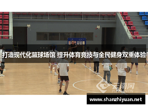 打造现代化篮球场馆 提升体育竞技与全民健身双重体验