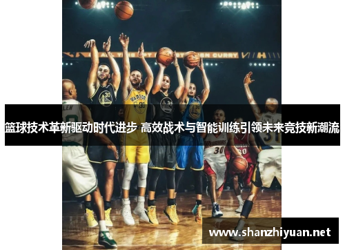 篮球技术革新驱动时代进步 高效战术与智能训练引领未来竞技新潮流