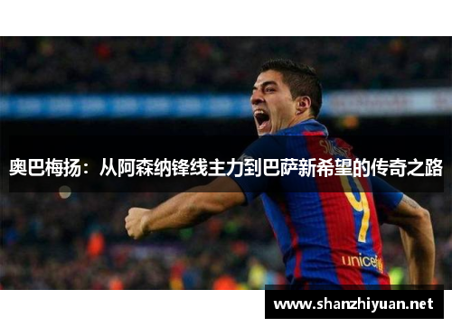 奥巴梅扬：从阿森纳锋线主力到巴萨新希望的传奇之路
