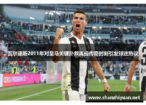 瓦尔德斯2011年对皇马关键扑救再现传奇时刻引发球迷热议