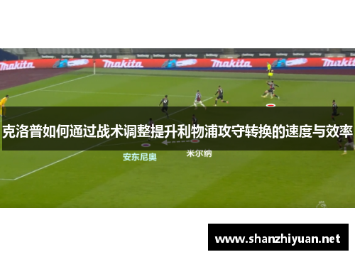 克洛普如何通过战术调整提升利物浦攻守转换的速度与效率