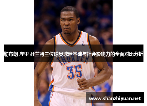 勒布朗 库里 杜兰特三位球员球迷基础与社会影响力的全面对比分析
