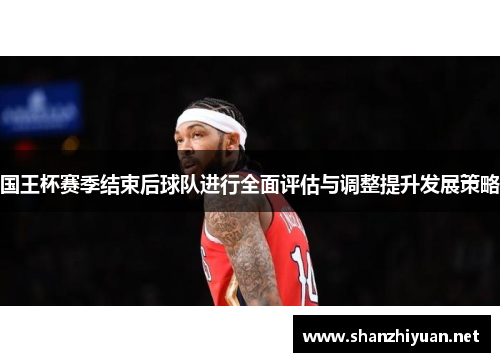国王杯赛季结束后球队进行全面评估与调整提升发展策略