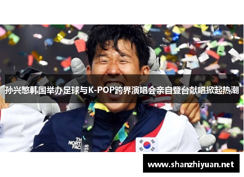 孙兴慜韩国举办足球与K-POP跨界演唱会亲自登台献唱掀起热潮