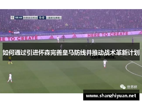 如何通过引进怀森完善皇马防线并推动战术革新计划