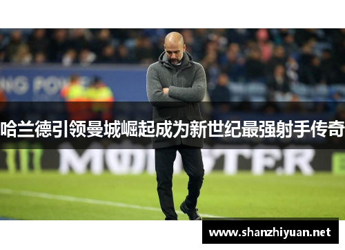 哈兰德引领曼城崛起成为新世纪最强射手传奇