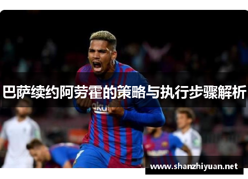 巴萨续约阿劳霍的策略与执行步骤解析