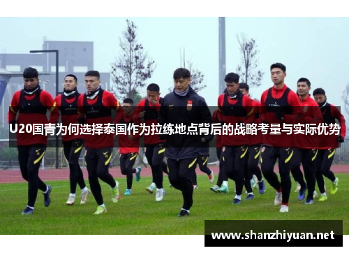 U20国青为何选择泰国作为拉练地点背后的战略考量与实际优势