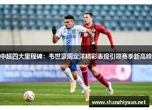 中超四大里程碑：韦世豪周定洋精彩表现引领赛季新高峰