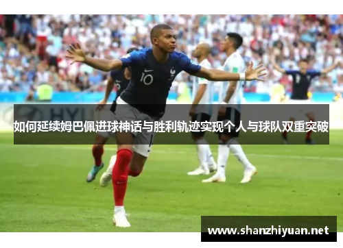 如何延续姆巴佩进球神话与胜利轨迹实现个人与球队双重突破