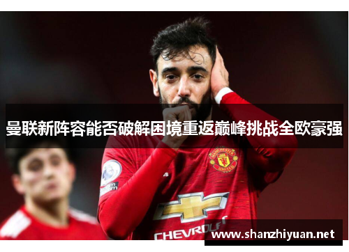 曼联新阵容能否破解困境重返巅峰挑战全欧豪强