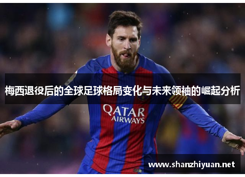 梅西退役后的全球足球格局变化与未来领袖的崛起分析