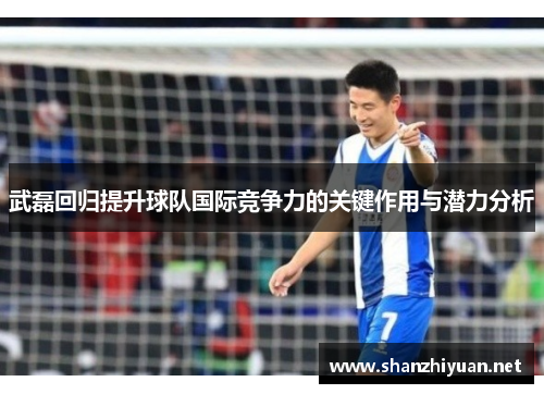 武磊回归提升球队国际竞争力的关键作用与潜力分析