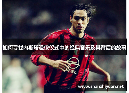 如何寻找内斯塔退役仪式中的经典音乐及其背后的故事