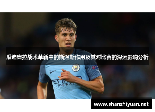 瓜迪奥拉战术革新中的斯通斯作用及其对比赛的深远影响分析