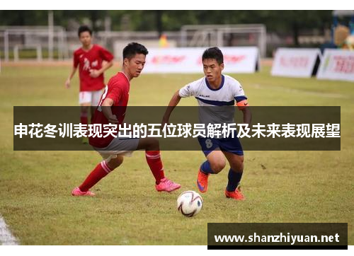申花冬训表现突出的五位球员解析及未来表现展望