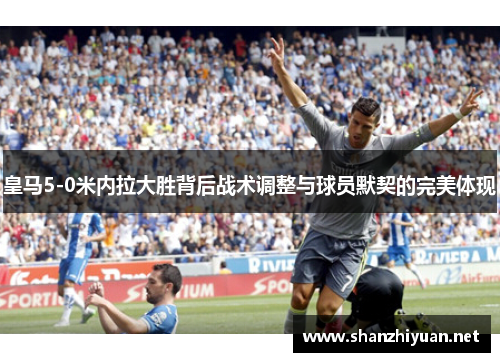皇马5-0米内拉大胜背后战术调整与球员默契的完美体现