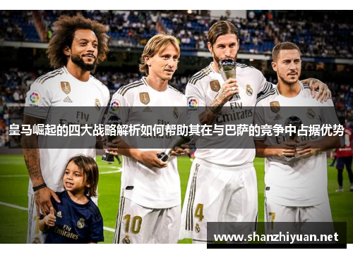 皇马崛起的四大战略解析如何帮助其在与巴萨的竞争中占据优势